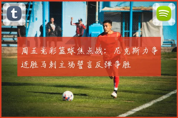 周五竞彩篮球焦点战：尼克斯力争连胜马刺主场誓言反弹争胜
