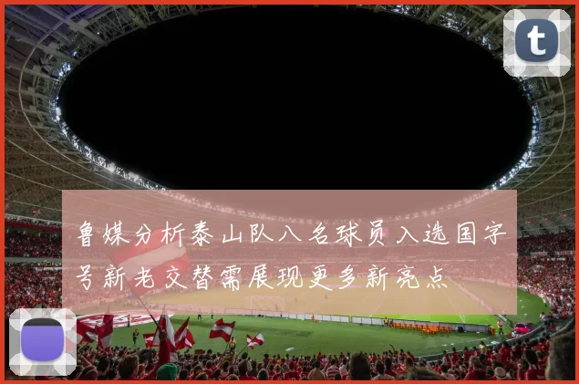鲁媒分析泰山队八名球员入选国字号新老交替需展现更多新亮点