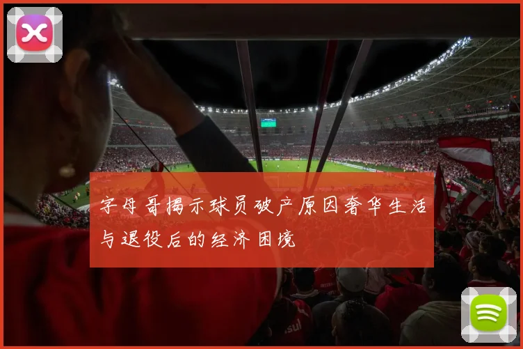 字母哥揭示球员破产原因奢华生活与退役后的经济困境