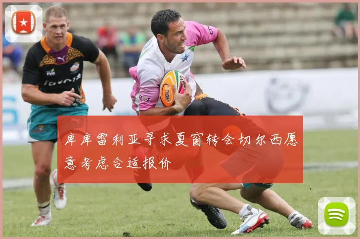 库库雷利亚寻求夏窗转会切尔西愿意考虑合适报价