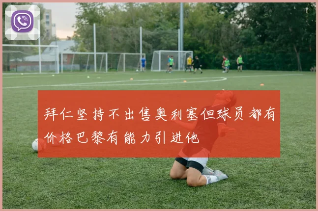 拜仁坚持不出售奥利塞但球员都有价格巴黎有能力引进他