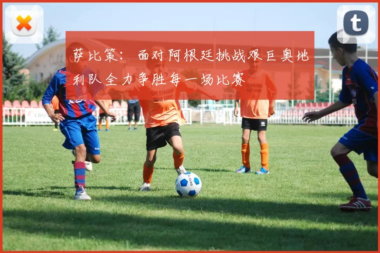 萨比策：面对阿根廷挑战艰巨奥地利队全力争胜每一场比赛