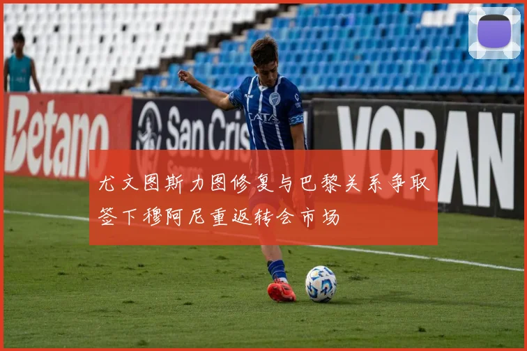 尤文图斯力图修复与巴黎关系争取签下穆阿尼重返转会市场