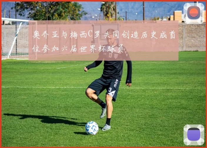 奥乔亚与梅西C罗共同创造历史成首位参加六届世界杯球员