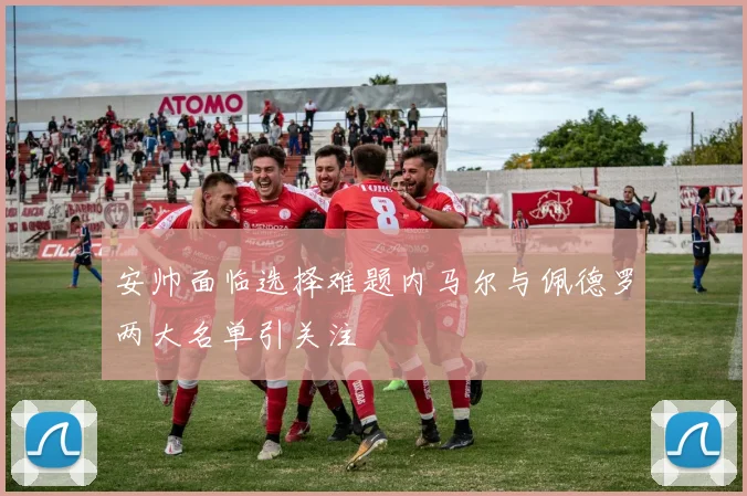 安帅面临选择难题内马尔与佩德罗两大名单引关注