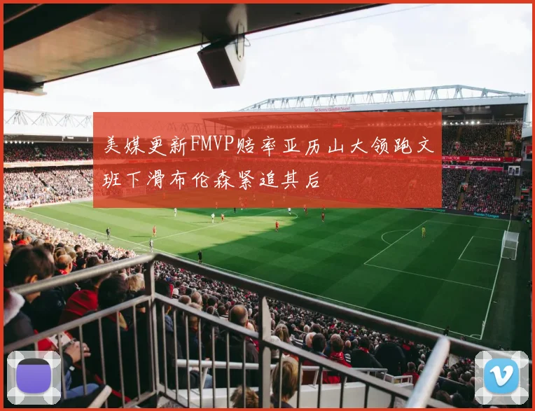 美媒更新FMVP赔率亚历山大领跑文班下滑布伦森紧追其后