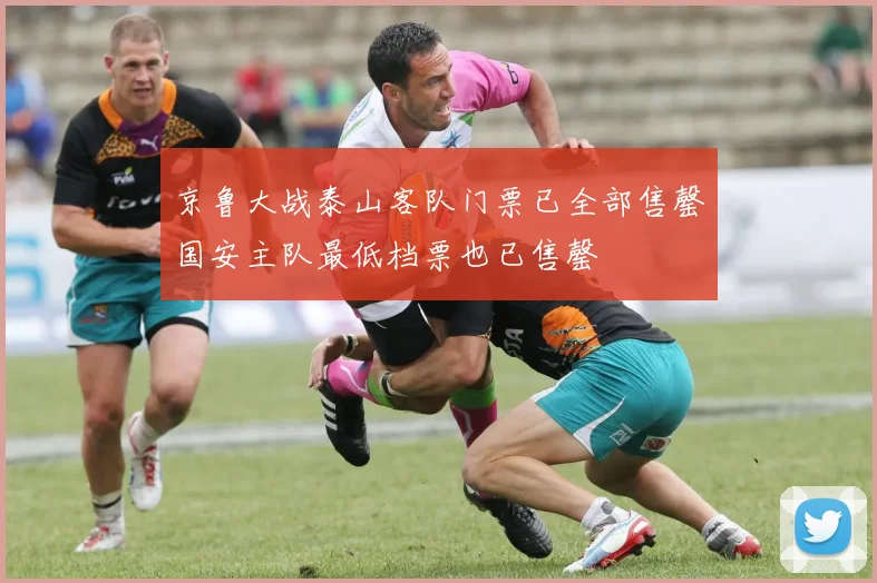 京鲁大战泰山客队门票已全部售罄国安主队最低档票也已售罄