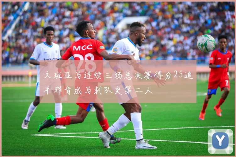 文班亚马连续三场总决赛得分25追平邓肯成马刺队史第二人