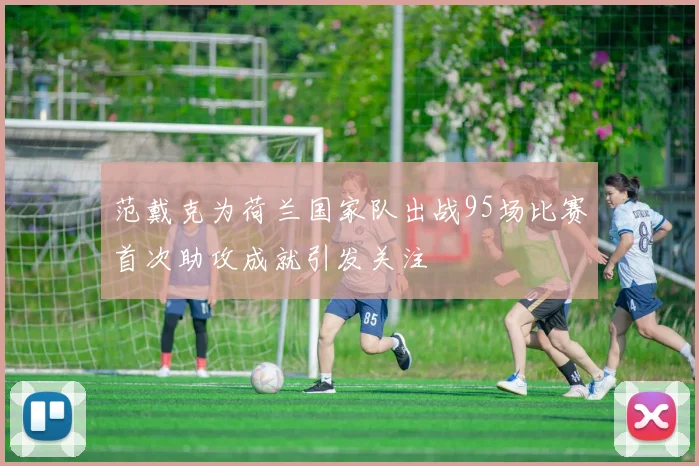 范戴克为荷兰国家队出战95场比赛首次助攻成就引发关注