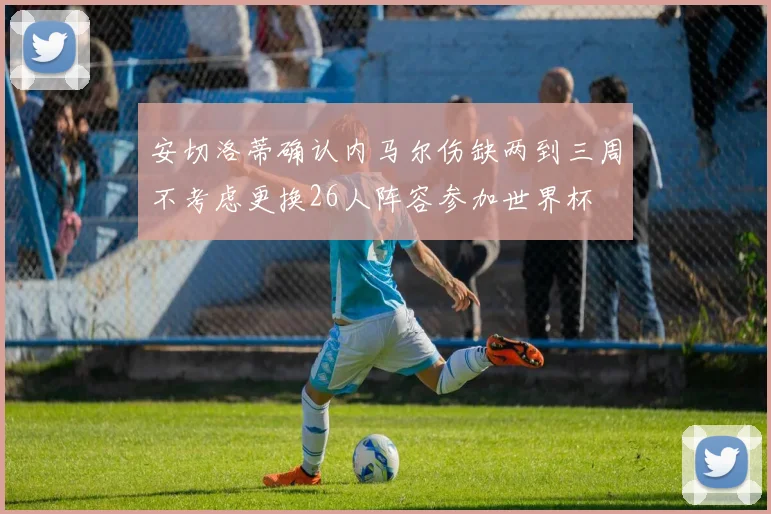 安切洛蒂确认内马尔伤缺两到三周不考虑更换26人阵容参加世界杯