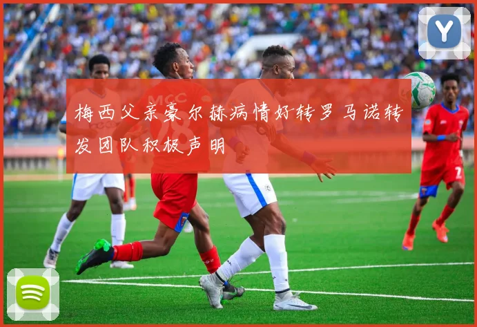 梅西父亲豪尔赫病情好转罗马诺转发团队积极声明