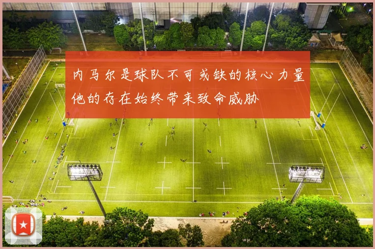 内马尔是球队不可或缺的核心力量他的存在始终带来致命威胁
