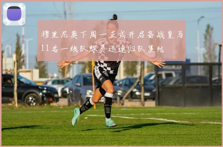 穆里尼奥下周一正式开启备战皇马11名一线队球员迅速归队集结