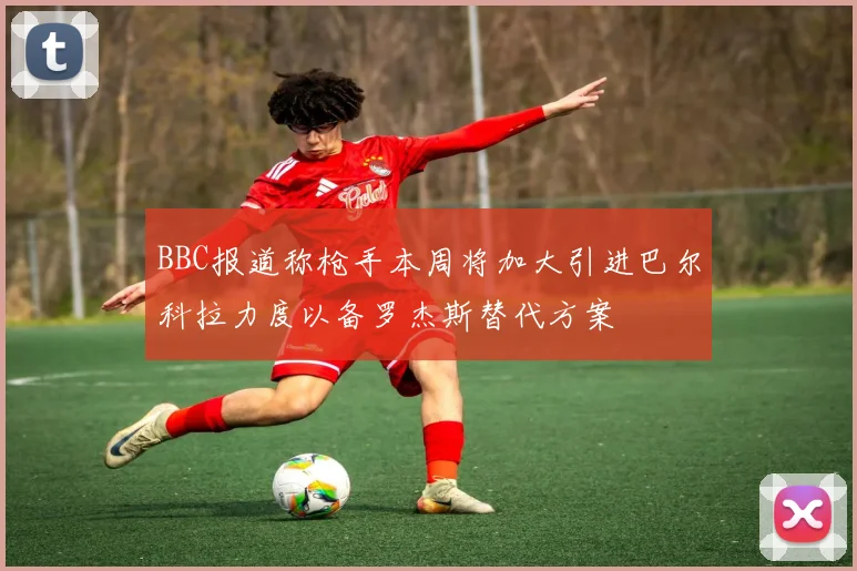 BBC报道称枪手本周将加大引进巴尔科拉力度以备罗杰斯替代方案