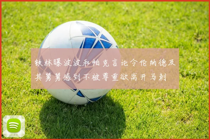 铁林曝波波和帕克言论令伦纳德及其舅舅感到不被尊重欲离开马刺