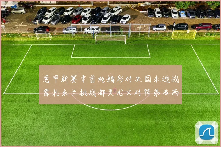 意甲新赛季首轮精彩对决国米迎战蒙扎米兰挑战都灵尤文对阵弗洛西诺内