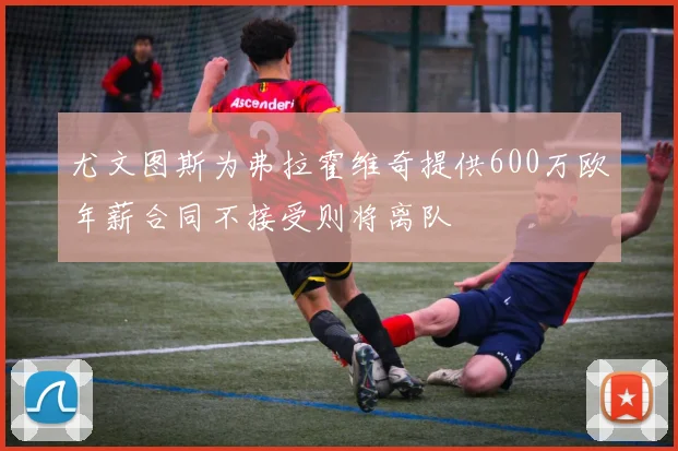 尤文图斯为弗拉霍维奇提供600万欧年薪合同不接受则将离队