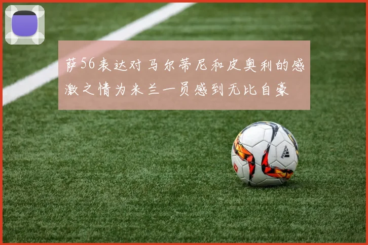 萨56表达对马尔蒂尼和皮奥利的感激之情为米兰一员感到无比自豪