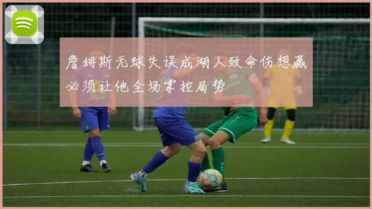詹姆斯无球失误成湖人致命伤想赢必须让他全场掌控局势