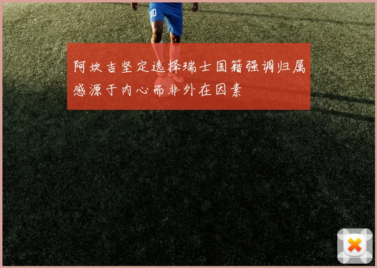 阿坎吉坚定选择瑞士国籍强调归属感源于内心而非外在因素